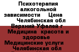 Психотерапия алкогольной зависимости. › Цена ­ 2 500 - Челябинская обл., Верхний Уфалей г. Медицина, красота и здоровье » Медицинские услуги   . Челябинская обл.,Верхний Уфалей г.
